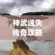 神武迷失传奇攻略大全,助你轻松登顶游戏巅峰!