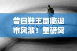 昔日鞋王面临退市风波！重磅突发危机揭秘！