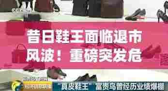 昔日鞋王面临退市风波!重磅突发危机揭秘!