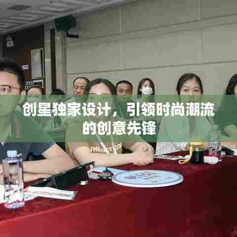 创星独家设计,引领时尚潮流的创意先锋