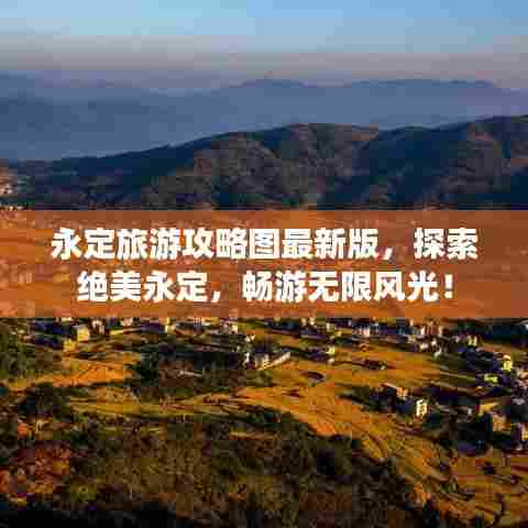 永定旅游攻略图最新版,探索绝美永定,畅游无限风光!