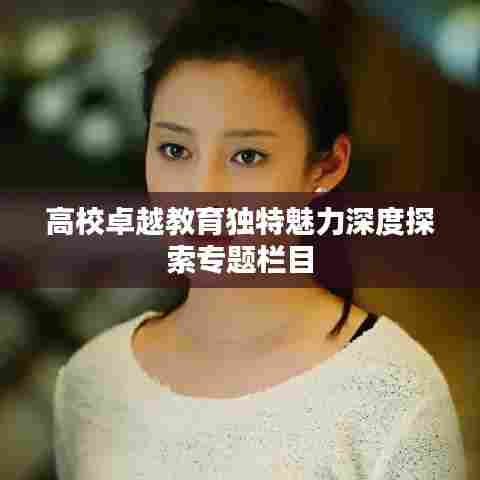 高校卓越教育独特魅力深度探索专题栏目