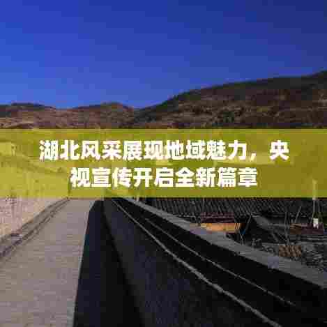 湖北风采展现地域魅力，央视宣传开启全新篇章