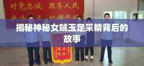 揭秘神秘女贼玉足采精背后的故事