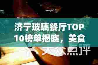 济宁玻璃餐厅TOP10榜单揭晓，美食与视野的双重盛宴