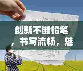 创新不断铅笔,书写流畅,魅力无限!