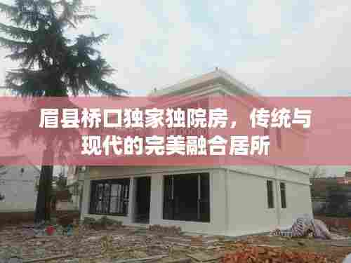 眉县桥口独家独院房,传统与现代的完美融合居所