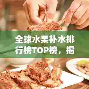 全球水果补水排行榜TOP榜，揭秘补水水果之王！