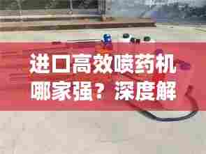 进口高效喷药机哪家强?深度解析带你选最优!