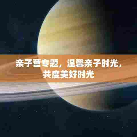 亲子营专题,温馨亲子时光,共度美好时光