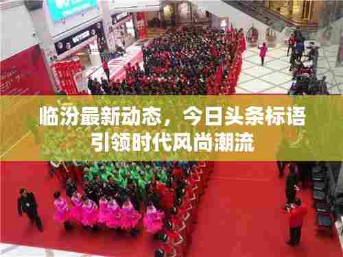 临汾最新动态，今日头条标语引领时代风尚潮流