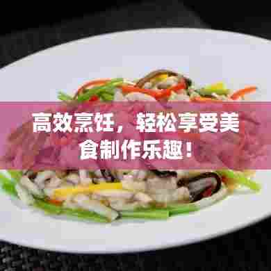 高效烹饪，轻松享受美食制作乐趣！