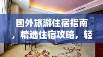 国外旅游住宿指南，精选住宿攻略，轻松畅游异国！