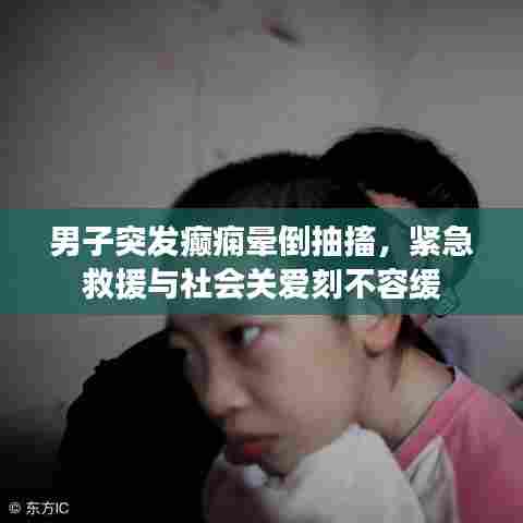 男子突发癫痫晕倒抽搐，紧急救援与社会关爱刻不容缓