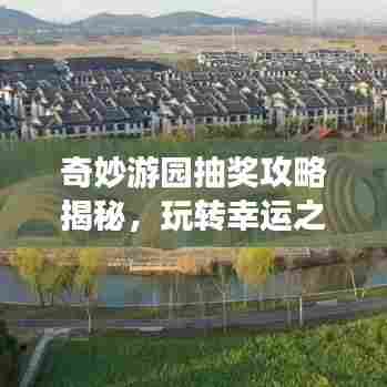 奇妙游园抽奖攻略揭秘,玩转幸运之门,赢大奖秘籍!