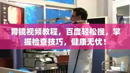 胃镜视频教程,百度轻松搜,掌握检查技巧,健康无忧!