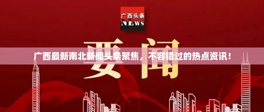 广西最新南北新闻头条聚焦,不容错过的热点资讯!