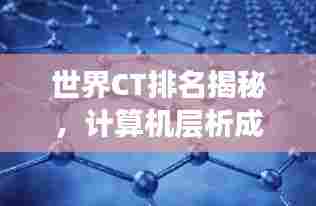 世界CT排名揭秘，计算机层析成像技术的尖端力量