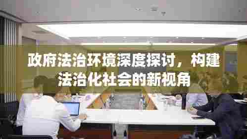 政府法治环境深度探讨,构建法治化社会的新视角