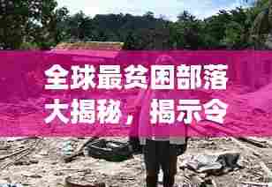 全球最贫困部落大揭秘，揭示令人震惊的贫困现象