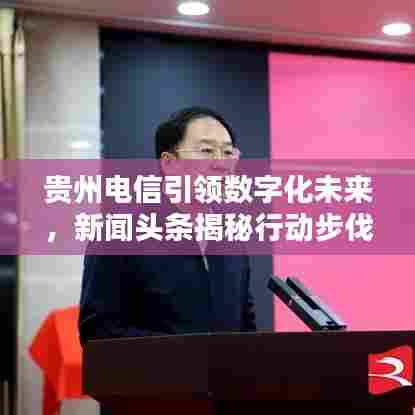 贵州电信引领数字化未来，新闻头条揭秘行动步伐