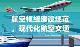 航空枢纽建设规范,现代化航空交通网络构建的关键之道