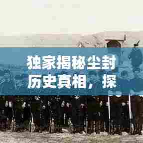 独家揭秘尘封历史真相，探寻真相足迹，揭开遗忘的记忆