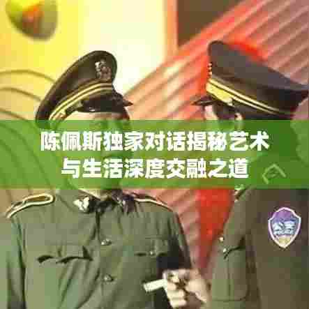 陈佩斯独家对话揭秘艺术与生活深度交融之道