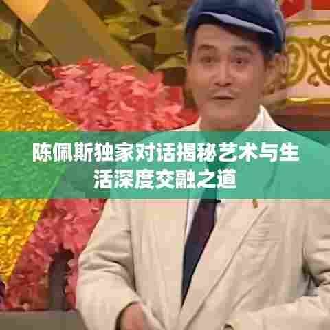 陈佩斯独家对话揭秘艺术与生活深度交融之道
