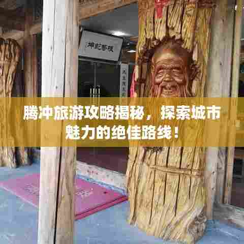 腾冲旅游攻略揭秘,探索城市魅力的绝佳路线!