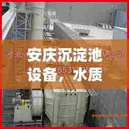 安庆沉淀池设备，水质提升的关键要素，高效净化守护健康水源