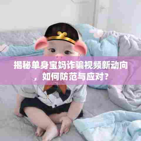 揭秘单身宝妈诈骗视频新动向，如何防范与应对？