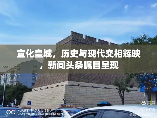 宣化皇城，历史与现代交相辉映，新闻头条瞩目呈现