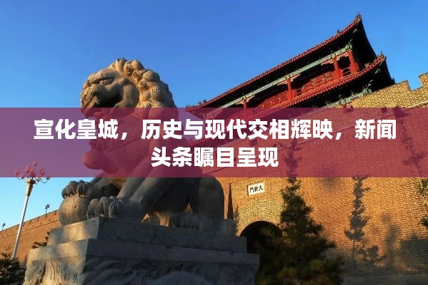 宣化皇城,历史与现代交相辉映,新闻头条瞩目呈现