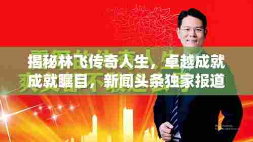 揭秘林飞传奇人生,卓越成就成就瞩目,新闻头条独家报道!