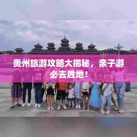贵州旅游攻略大揭秘，亲子游必去胜地！