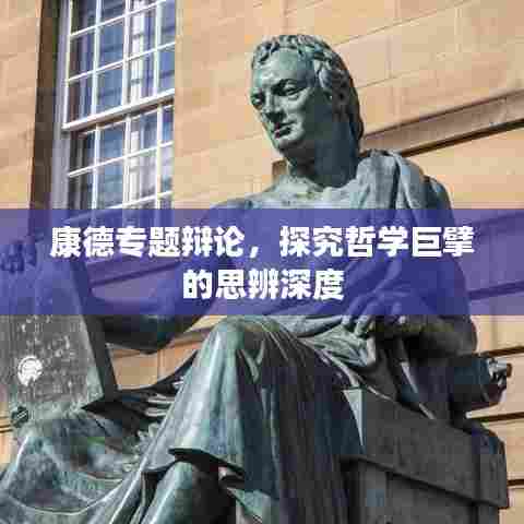 康德专题辩论,探究哲学巨擘的思辨深度