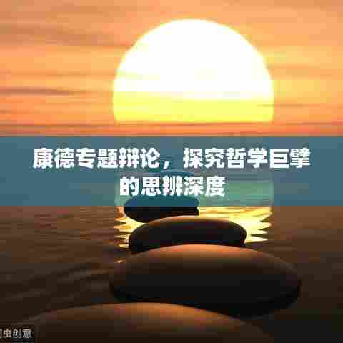 康德专题辩论,探究哲学巨擘的思辨深度