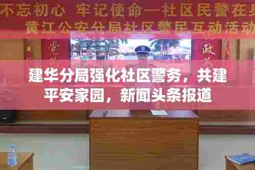 建华分局强化社区警务,共建平安家园,新闻头条报道