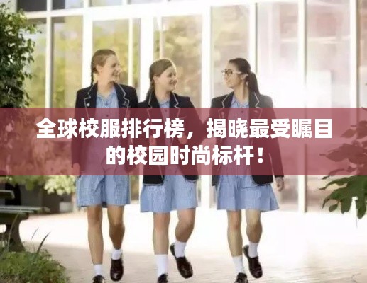 全球校服排行榜,揭晓最受瞩目的校园时尚标杆!