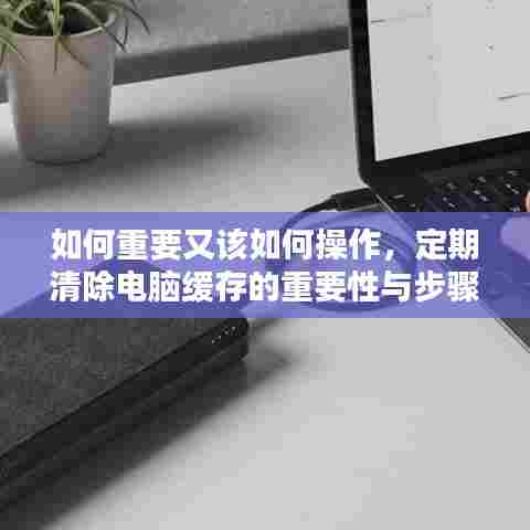 如何重要又该如何操作，定期清除电脑缓存的重要性与步骤