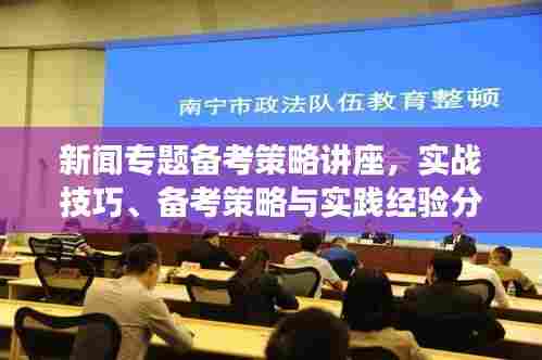 新闻专题备考策略讲座，实战技巧、备考策略与实践经验分享