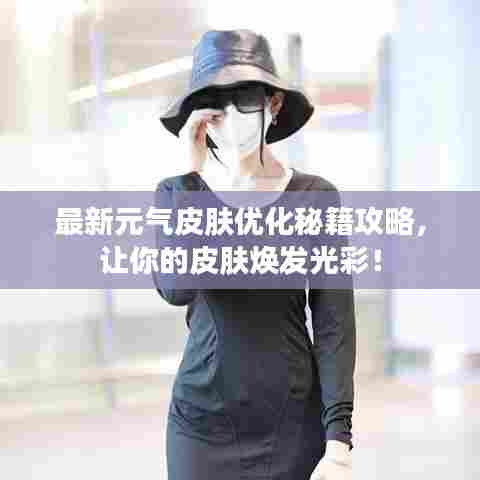 最新元气皮肤优化秘籍攻略,让你的皮肤焕发光彩!