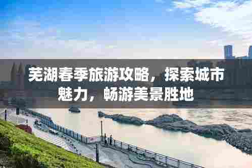芜湖春季旅游攻略，探索城市魅力，畅游美景胜地