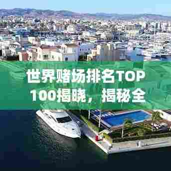 世界赌场排名TOP 100揭晓，揭秘全球最受欢迎的赌场胜地