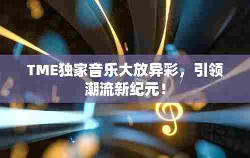 TME独家音乐大放异彩,引领潮流新纪元!