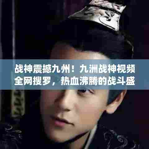 战神震撼九州！九洲战神视频全网搜罗，热血沸腾的战斗盛宴！