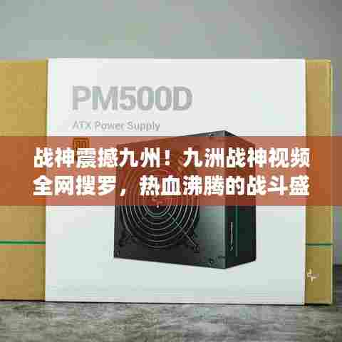 战神震撼九州!九洲战神视频全网搜罗,热血沸腾的战斗盛宴!