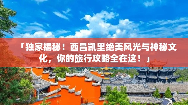 「独家揭秘！西昌凯里绝美风光与神秘文化，你的旅行攻略全在这！」