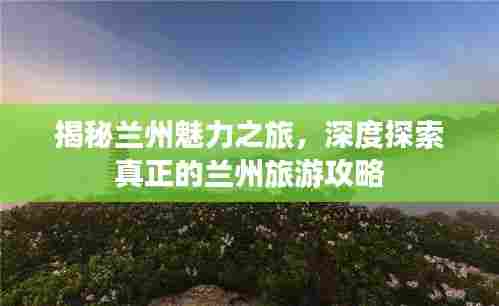 揭秘兰州魅力之旅，深度探索真正的兰州旅游攻略